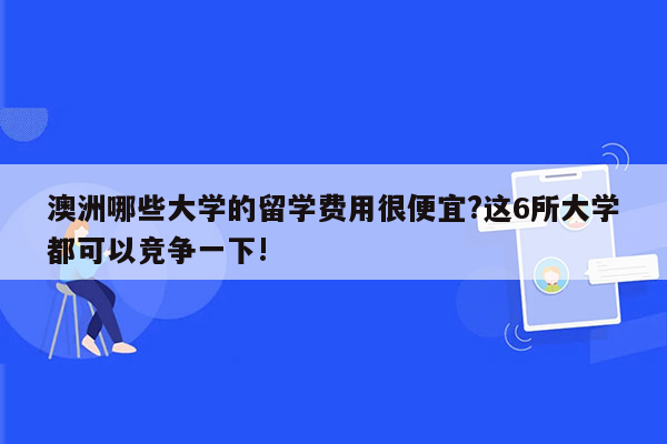 澳洲哪些大学的留学费用很便宜?这6所大学都可以竞争一下!