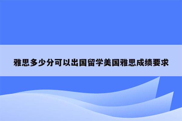 雅思多少分可以出国留学美国雅思成绩要求