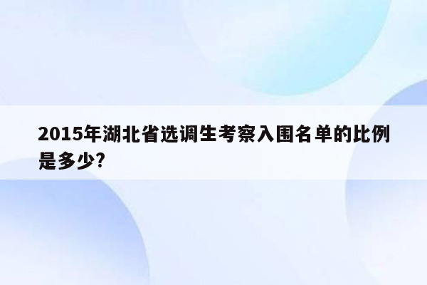 2015年湖北省选调生考察入围名单的比例是多少?