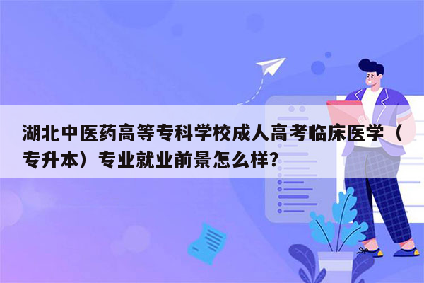 湖北中医药高等专科学校成人高考临床医学（专升本）专业就业前景怎么样？