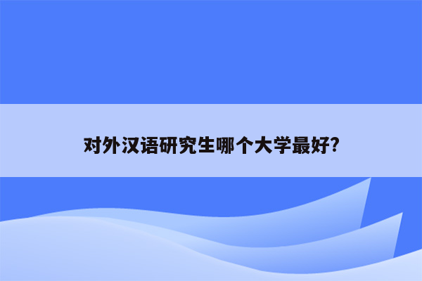 对外汉语研究生哪个大学最好?