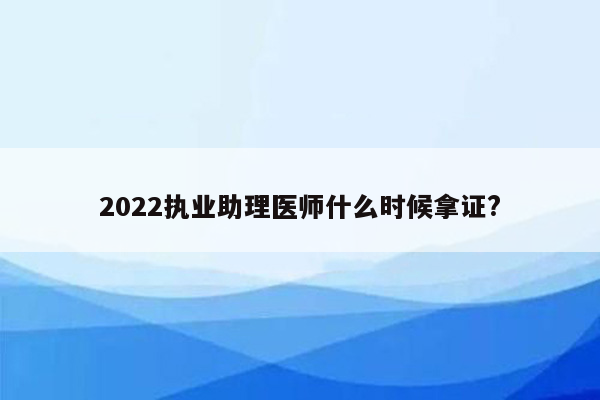 2022执业助理医师什么时候拿证?