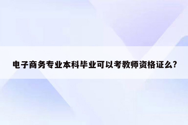 电子商务专业本科毕业可以考教师资格证么?