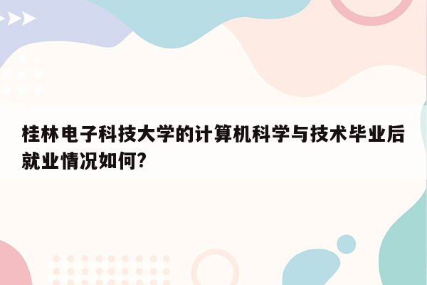 桂林电子科技大学的计算机科学与技术毕业后就业情况如何?