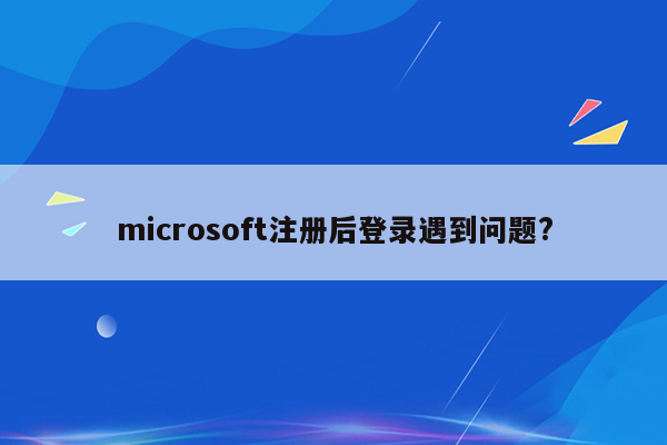 microsoft注册后登录遇到问题?