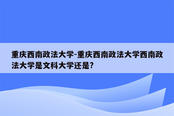 重庆西南政法大学-重庆西南政法大学西南政法大学是文科大学还是?