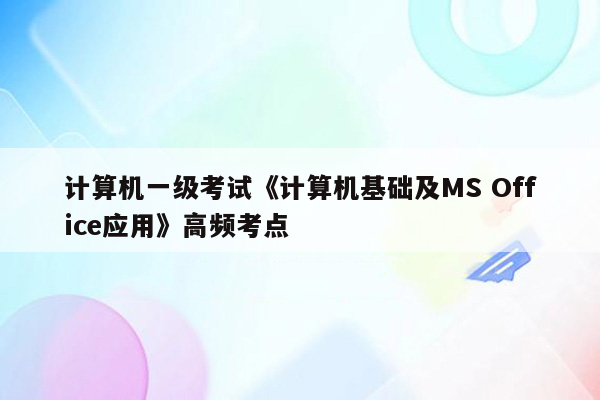 计算机一级考试《计算机基础及MS Office应用》高频考点