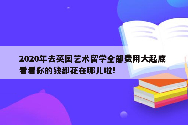 2020年去英国艺术留学全部费用大起底 看看你的钱都花在哪儿啦!