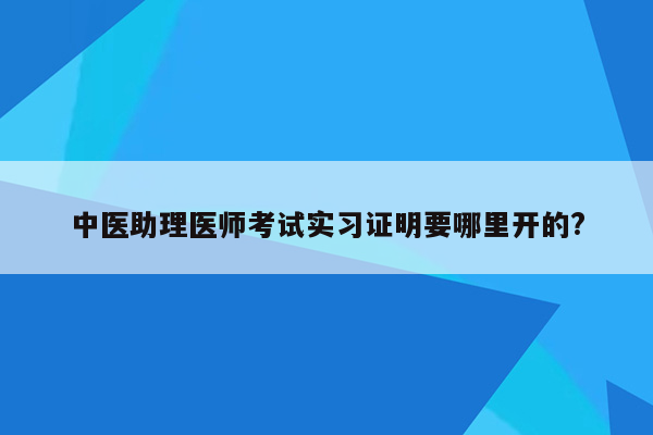 中医助理医师考试实习证明要哪里开的?