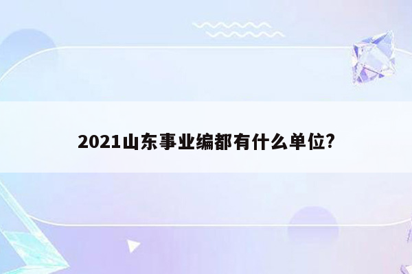 2021山东事业编都有什么单位?