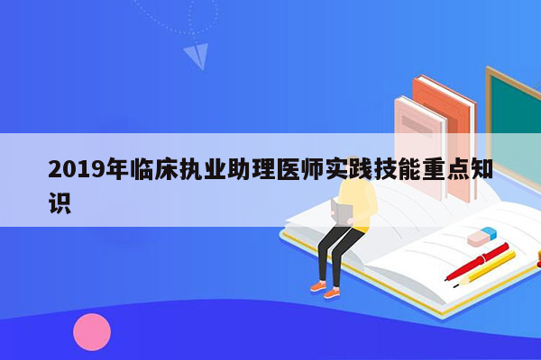 2019年临床执业助理医师实践技能重点知识