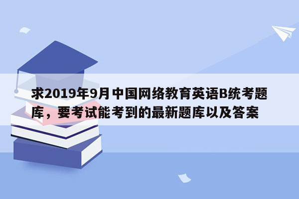 求2019年9月中国网络教育英语B统考题库，要考试能考到的最新题库以及答案