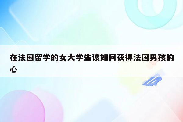 在法国留学的女大学生该如何获得法国男孩的心