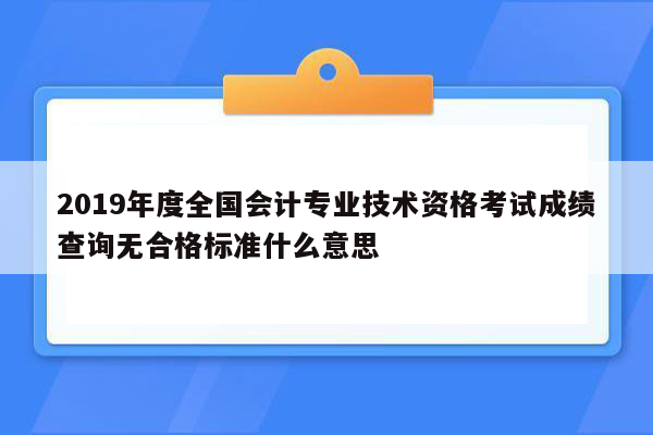 2019年度全国会计专业技术资格考试成绩查询无合格标准什么意思