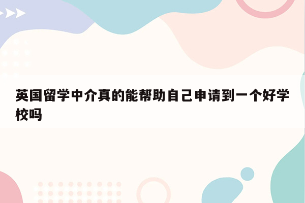 英国留学中介真的能帮助自己申请到一个好学校吗