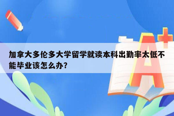 加拿大多伦多大学留学就读本科出勤率太低不能毕业该怎么办？