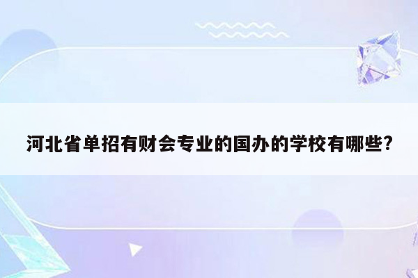 河北省单招有财会专业的国办的学校有哪些?