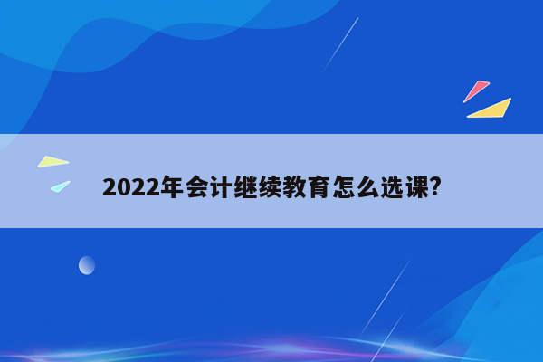 2022年会计继续教育怎么选课?