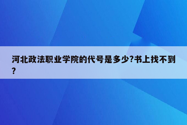 河北政法职业学院的代号是多少?书上找不到?