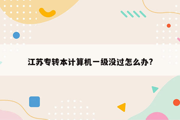 江苏专转本计算机一级没过怎么办?