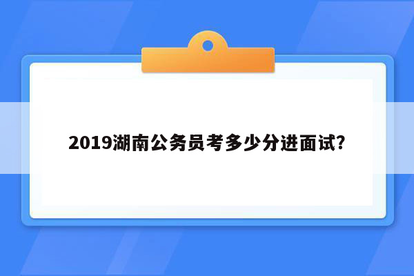 2019湖南公务员考多少分进面试？