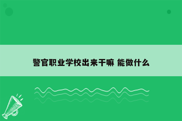 警官职业学校出来干嘛 能做什么