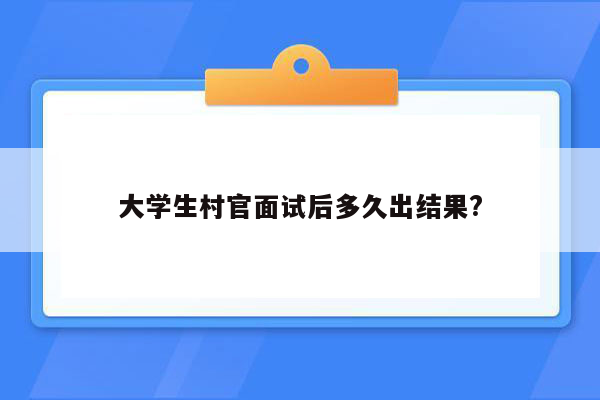 大学生村官面试后多久出结果?