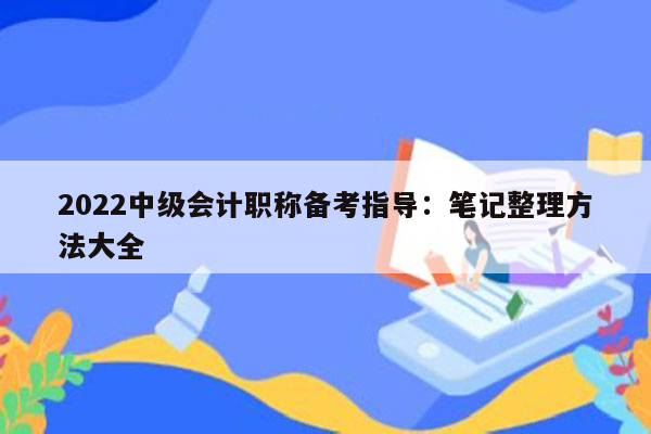 2022中级会计职称备考指导：笔记整理方法大全