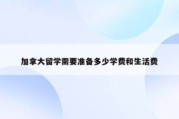 加拿大留学需要准备多少学费和生活费