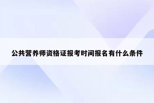 公共营养师资格证报考时间报名有什么条件