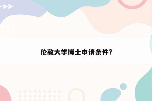 伦敦大学博士申请条件?