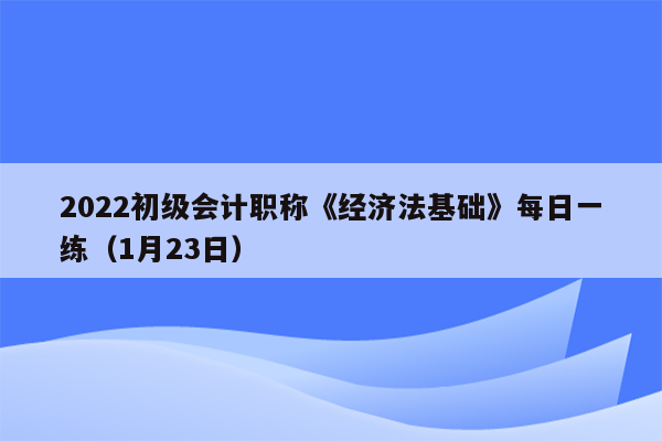 2022初级会计职称《经济法基础》每日一练（1月23日）