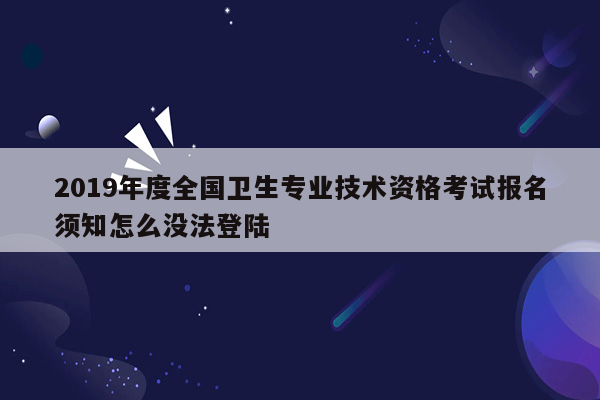 2019年度全国卫生专业技术资格考试报名须知怎么没法登陆