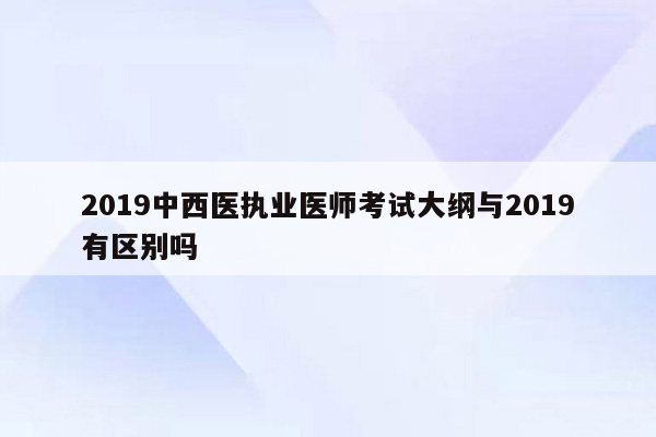 2019中西医执业医师考试大纲与2019有区别吗