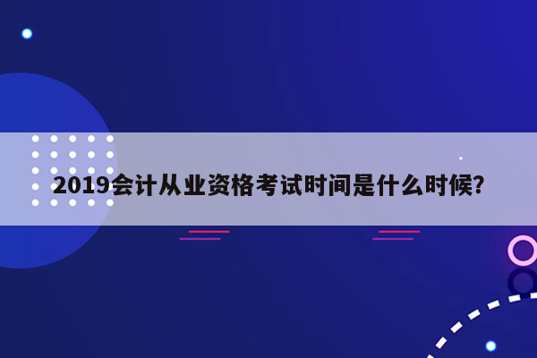 2019会计从业资格考试时间是什么时候？