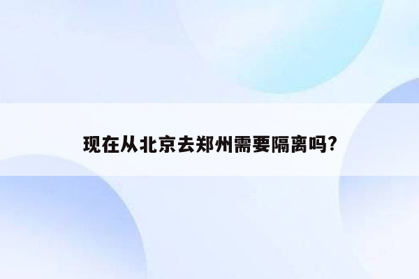 现在从北京去郑州需要隔离吗?