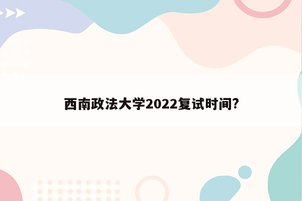 西南政法大学2022复试时间?