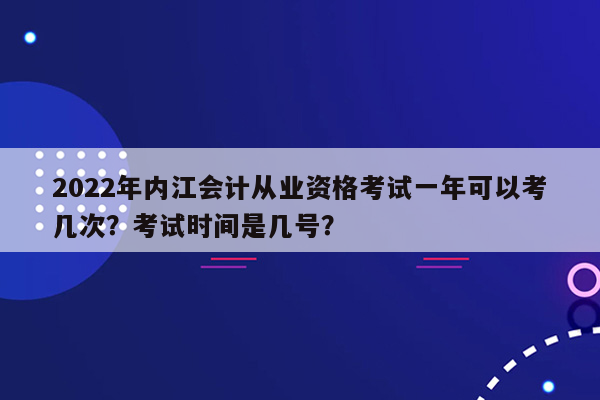 2022年内江会计从业资格考试一年可以考几次？考试时间是几号？