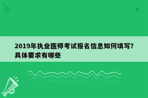 2019年执业医师考试报名信息如何填写？具体要求有哪些