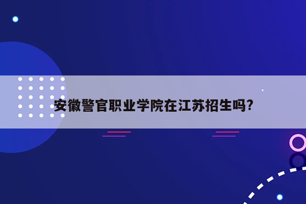 安徽警官职业学院在江苏招生吗?