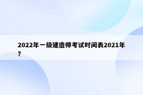 2022年一级建造师考试时间表2021年?