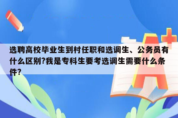 选聘高校毕业生到村任职和选调生、公务员有什么区别?我是专科生要考选调生需要什么条件?