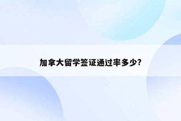 加拿大留学签证通过率多少?