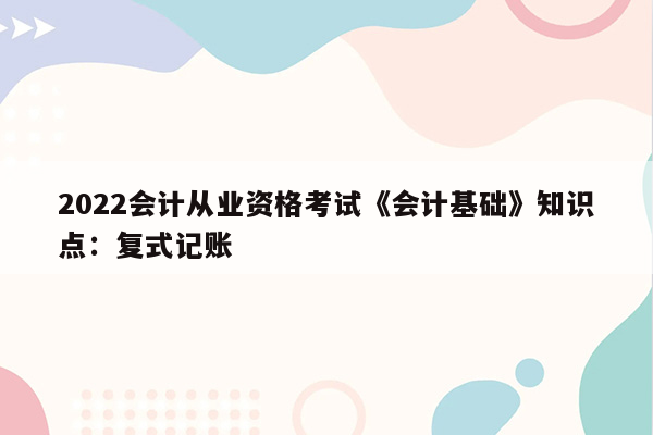 2022会计从业资格考试《会计基础》知识点：复式记账