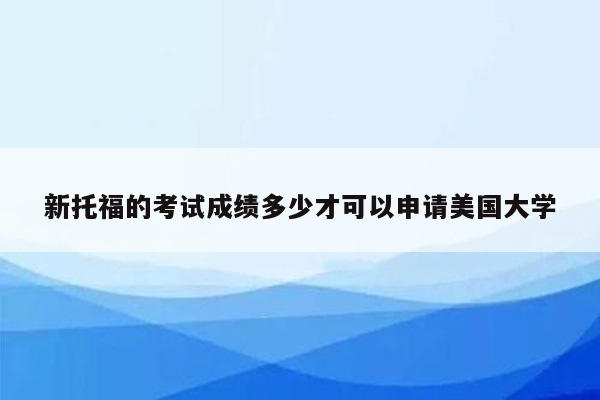 新托福的考试成绩多少才可以申请美国大学