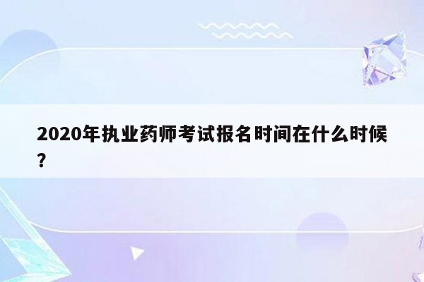 2020年执业药师考试报名时间在什么时候？