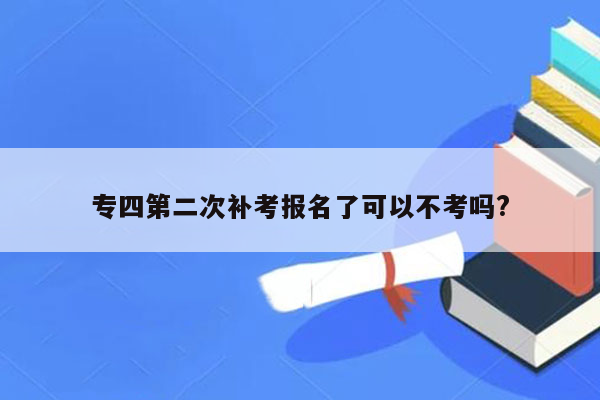 专四第二次补考报名了可以不考吗?