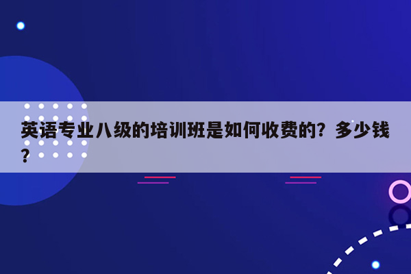 英语专业八级的培训班是如何收费的？多少钱？