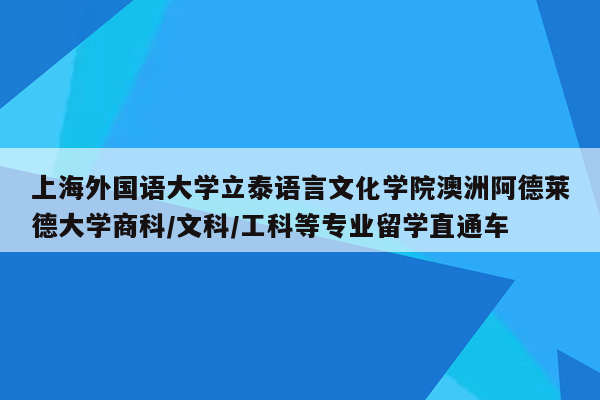 上海外国语大学立泰语言文化学院澳洲阿德莱德大学商科/文科/工科等专业留学直通车