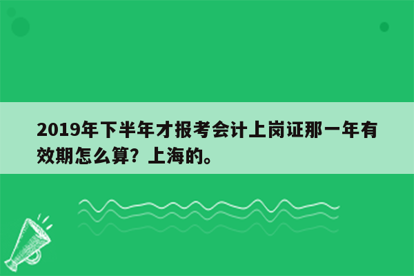 2019年下半年才报考会计上岗证那一年有效期怎么算？上海的。